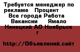 Требуется менеджер по рекламе › Процент ­ 50 - Все города Работа » Вакансии   . Ямало-Ненецкий АО,Ноябрьск г.